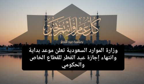 عاجل .. وزارة الموارد السعودية تعلن تمديد إجازة عيد الفطر للقطاع الخاص والحكومي لهذا اليوم