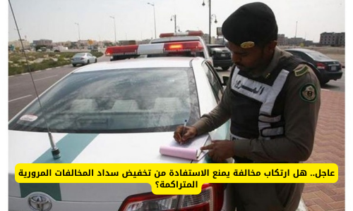 عاجل.. هل ارتكاب مخالفة يمنع الاستفادة من تخفيض سداد المخالفات المرورية المتراكمة؟
