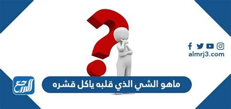 حل لغز ماهو الشي الذي قلبه ياكل قشره