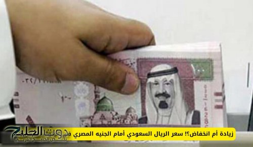 زيادة أم انخفاض؟! سعر الريال السعودي أمام الجنيه المصري في البنوك المصرية