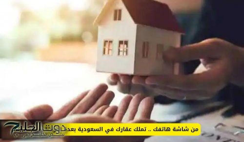 من شاشة هاتفك .. تملك عقارك بعدة نقرات بعد صدور القرار الجديد في السعودية