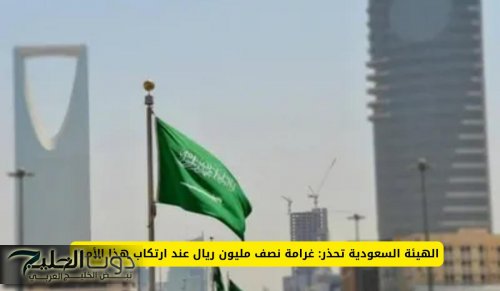 الهيئة السعودية تحذر: غرامة نصف مليون ريال عند ارتكاب هذا الأمر!!