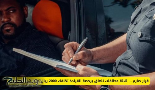 قرار صارم .. ثلاثة مخالفات تتعلق برخصة القيادة تكلفك 2000 ريال فورا في السعودية