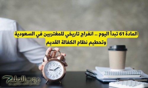 المادة 61 تبدأ اليوم .. انفراج تاريخي للمغتربين في السعودية وتحطيم نظام الكفالة القديم