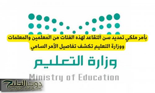 بأمر ملكي تمديد سن التقاعد لهذه الفئات من المعلمين والمعلمات ووزارة التعليم تكشف تفاصيل الأمر السامي