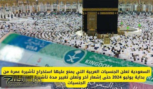 السعودية تعلن الجنسيات العربية التي يمنع عليها استخراج تأشيرة عمرة من بداية يوليو 2024 حتى إشعار أخر وتعلن تغيير مدة تأشيرة العمرة لهذه الجنسيات