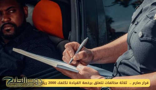 قرار صارم .. ثلاثة مخالفات تتعلق برخصة القيادة تكلفك 2000 ريال فورا في السعودية