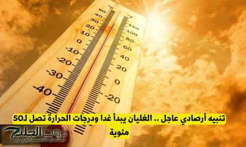 تنبيه أرصادي عاجل .. الغليان يبدأ غدا ودرجات الحرارة تصل لـ50 مئوية