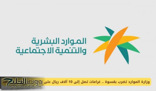 وزارة الموارد تضرب بقسوة .. غرامات تصل إلى 10 آلاف ريال على الكفلاء في هذه الحالات