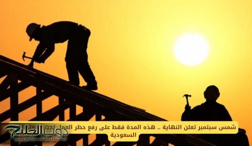 شمس سبتمبر تعلن النهاية .. هذه المدة فقط على رفع حظر العمل تحت أشعتها في السعودية