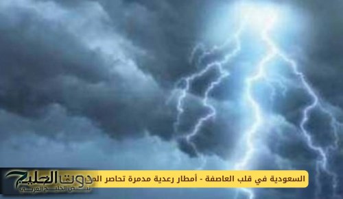 السعودية في قلب العاصفة - أمطار رعدية مدمرة تحاصر المدن حتى الخميس