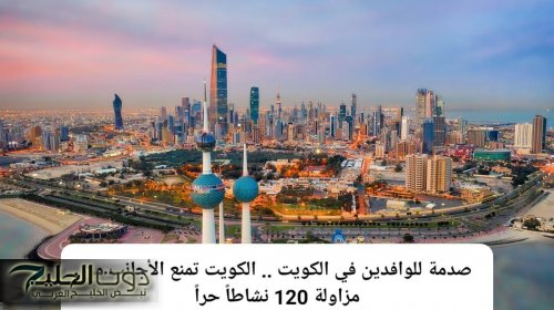 صدمة للوافدين في الكويت .. الكويت تمنع الأجانب من مزاولة 120 نشاطاً حراً