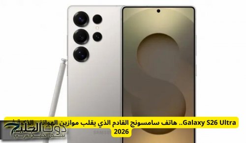 Galaxy S26 Ultra.. هاتف سامسونج القادم الذي يقلب موازين الهواتف الذكية في 2026