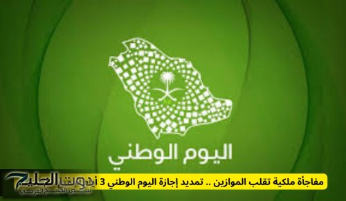 مفاجأة ملكية تقلب الموازين .. تمديد إجازة اليوم الوطني 3 أيام لجميع القطاعات