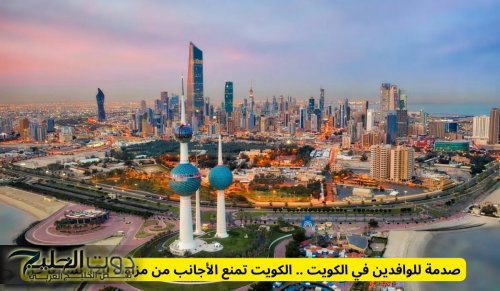 صدمة للوافدين في الكويت .. الكويت تمنع الأجانب من مزاولة 120 نشاطاً حراً