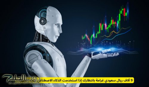 9 آلاف ريال سعودي غرامة بانتظارك إذا استخدمت الذكاء الاصطناعي بهذه الطريقة!!