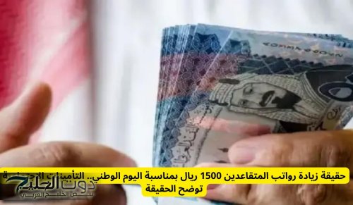زيادة رواتب المتقاعدين 1500 ريال بمناسبة اليوم الوطني .. التأمينات الاجتماعية توضح الحقيقة