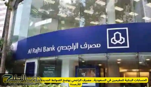 الحسابات البنكية للمقيمين في السعودية.. مصرف الراجحي يوضح الضوابط الجديدة ويؤكد عدم وجود سقف مالي للأرصدة