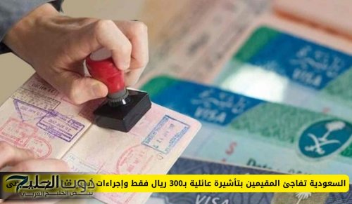 السعودية تفاجئ المقيمين بتأشيرة عائلية بـ300 ريال فقط وإجراءات أسرع من أي وقت مضى