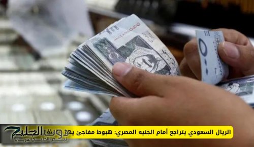 الريال السعودي يتراجع أمام الجنيه المصري: هبوط مفاجئ يهز الأسواق اليوم