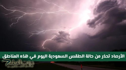 الأرصاد تحذر: أمطار رعدية وسيول ورياح مثيرة للغبار تضرب مناطق المملكة اليوم
