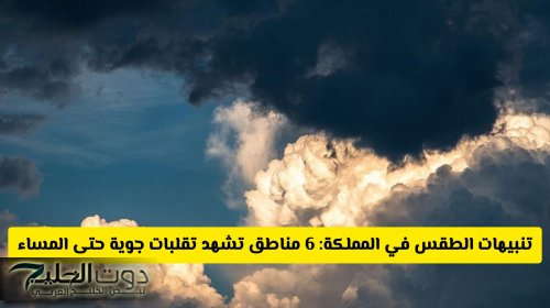 تنبيهات الطقس في المملكة: 6 مناطق تشهد تقلبات جوية وأمطار رعدية حتى مساء اليوم