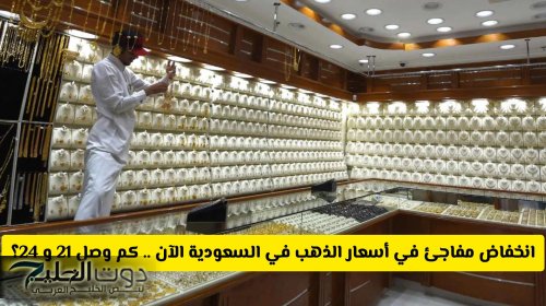 انخفاض مفاجئ في أسعار الذهب في السعودية الآن .. كم وصل عيار 21 و 24؟