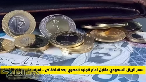 سعر الريال السعودي مقابل أمام الجنيه المصري بعد الانخفاض .. تعرف على البنك الأفضل سعرا