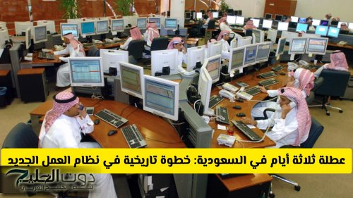 تقليص أيام العمل في السعودية إلى 3 أيام: خطوة تاريخية في نظام العمل الجديد وموعد تطبيقه