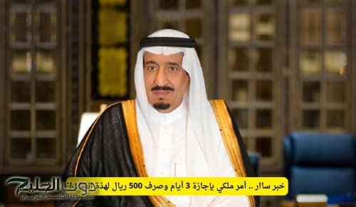 خبر ساار .. أمر ملكي بإجازة 3 أيام وصرف 500 ريال لهذة الفئات!