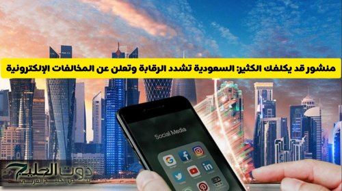 منشور قد يكلفك الكثير: السعودية تشدد الرقابة وتعلن عن المخالفات الإلكترونية التي تطالها العقوبات