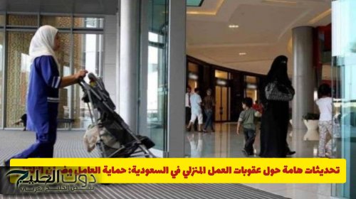 تحديثات هامة حول عقوبات العمل المنزلي في السعودية: حماية العامل وضمان الالتزام