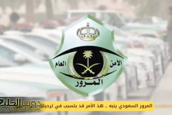 المرور السعودي يحذر .. هذه المخالفة الجديد قد نتسبب في ترحيلك على الفور وتغريمك